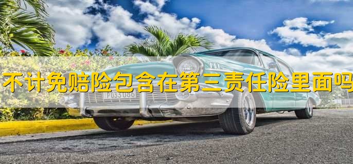 不计免赔险包含在第三责任险里面吗，不包含